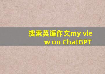 搜索英语作文my view on ChatGPT